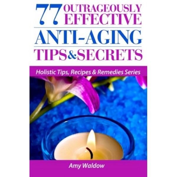 77 Outrageously Effective Anti-Aging Tips & Secrets: Natural Anti-...