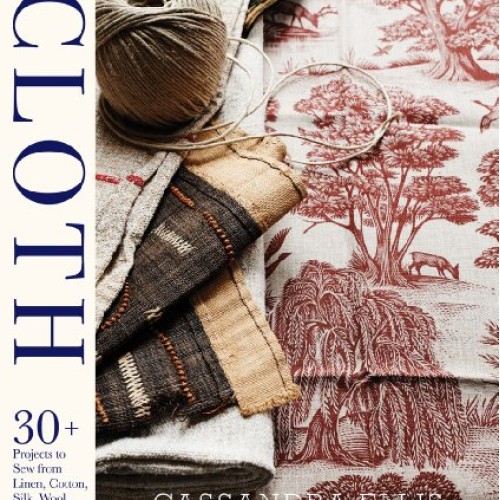 Cloth: 30+ Projects to Sew from Linen, Cotton, Silk, Wool, and Hide