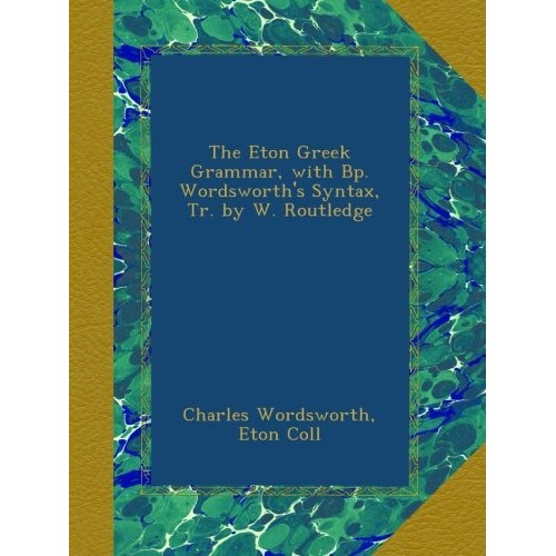 The Eton Greek Grammar, with Bp. Wordsworths Syntax, Tr. by W. Ro...