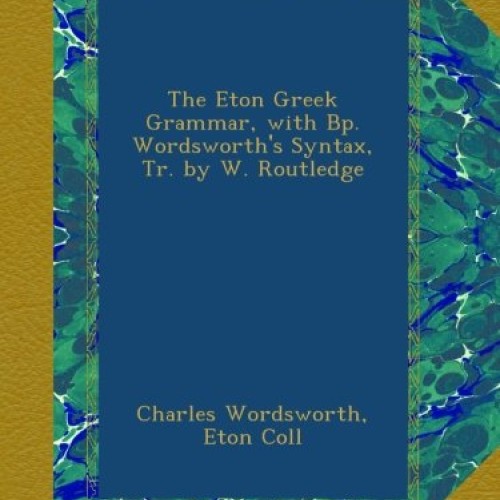 The Eton Greek Grammar, with Bp. Wordsworths Syntax, Tr. by W. Ro...