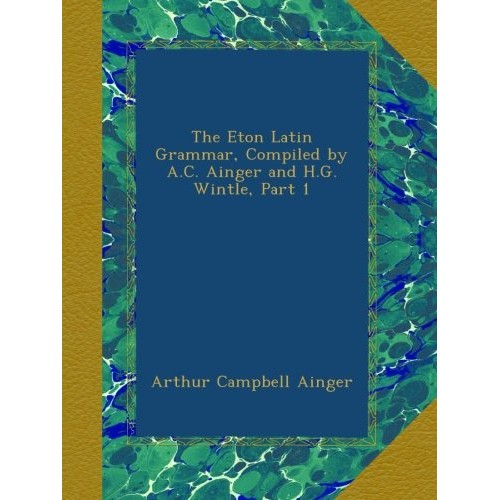 The Eton Latin Grammar, Compiled by A.C. Ainger and H.G. Wintle, P...