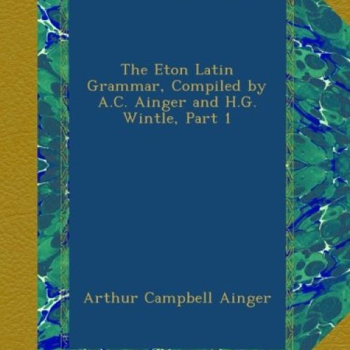 The Eton Latin Grammar, Compiled by A.C. Ainger and H.G. Wintle, P...