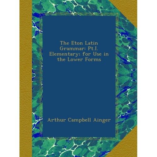 The Eton Latin Grammar: Pt.I. Elementary; for Use in the Lower Forms