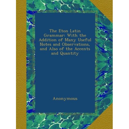 The Eton Latin Grammar: With the Addition of Many Useful Notes and...