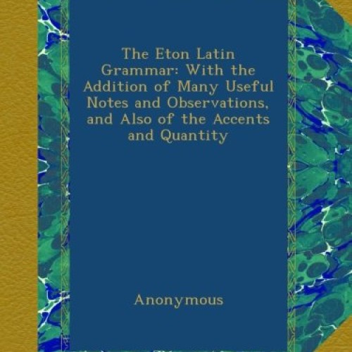 The Eton Latin Grammar: With the Addition of Many Useful Notes and...