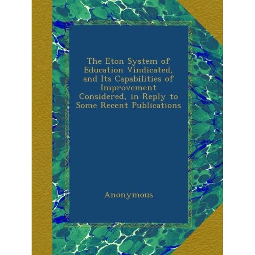 The Eton System of Education Vindicated, and Its Capabilities of I...