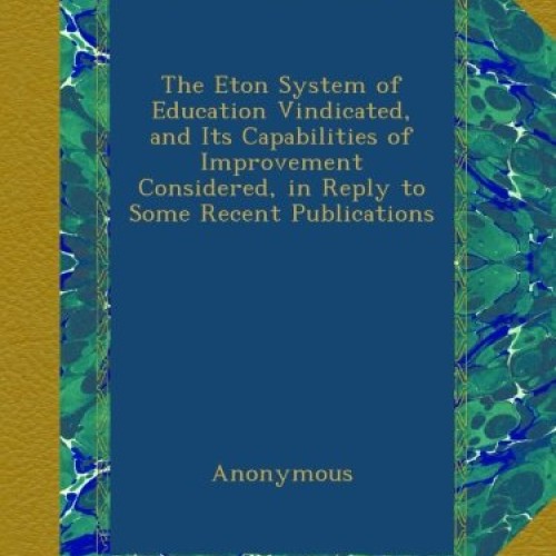 The Eton System of Education Vindicated, and Its Capabilities of I...