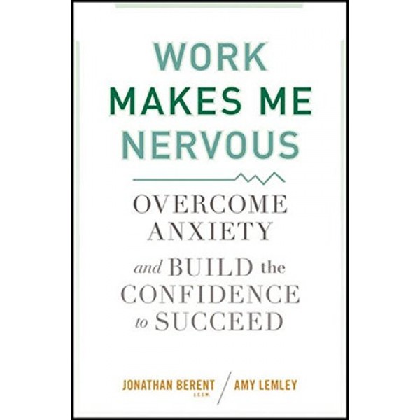 Work Makes Me Nervous: Overcome Anxiety and Build the Confidence t...