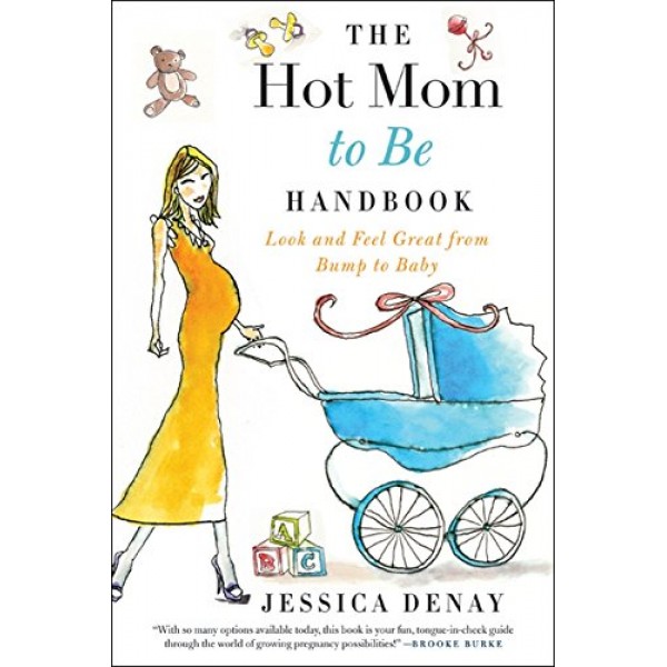 The Hot Mom to Be Handbook: Look and Feel Great from Bump to Baby